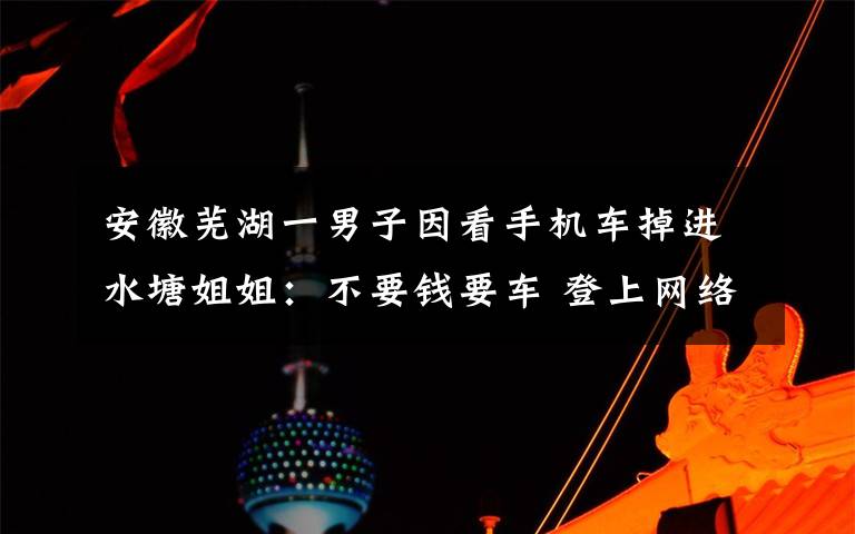 安徽芜湖一男子因看手机车掉进水塘姐姐：不要钱要车 登上网络热搜了！