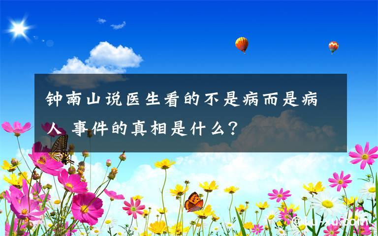 钟南山说医生看的不是病而是病人 事件的真相是什么？