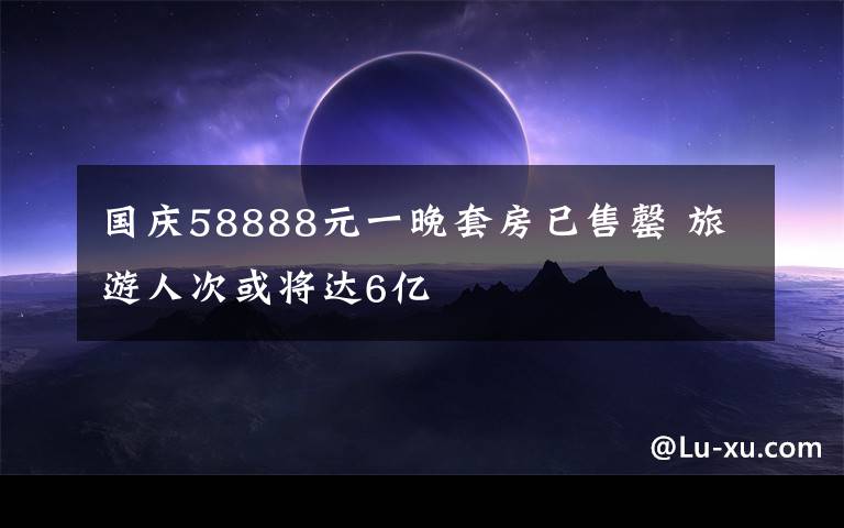 国庆58888元一晚套房已售罄 旅游人次或将达6亿