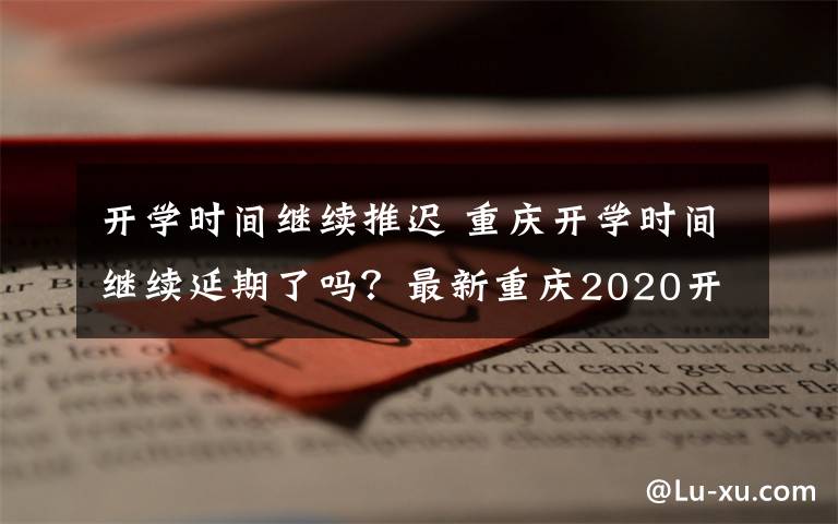 开学时间继续推迟 重庆开学时间继续延期了吗？最新重庆2020开学时间通知