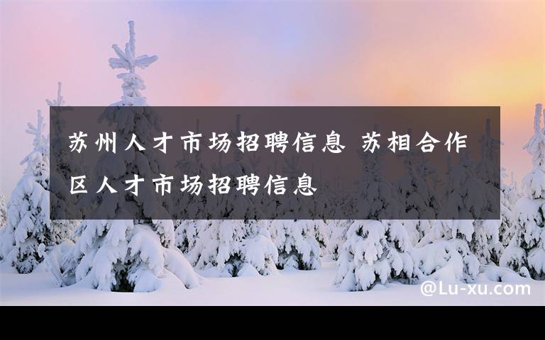 苏州人才市场招聘信息 苏相合作区人才市场招聘信息