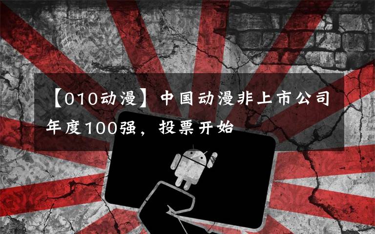 【010动漫】中国动漫非上市公司年度100强，投票开始