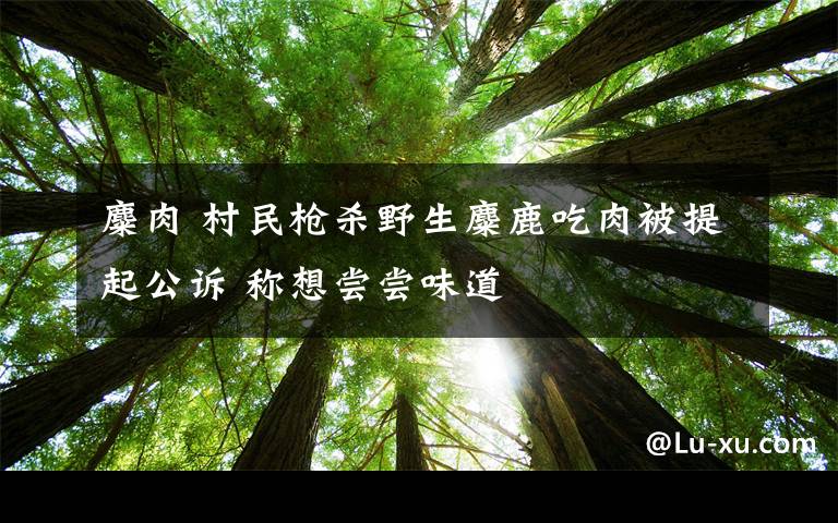 麋肉 村民枪杀野生麋鹿吃肉被提起公诉 称想尝尝味道