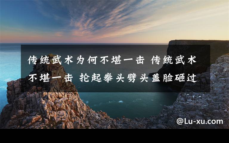 传统武术为何不堪一击 传统武术不堪一击 抡起拳头劈头盖脸砸过去太极拳无还手之力？