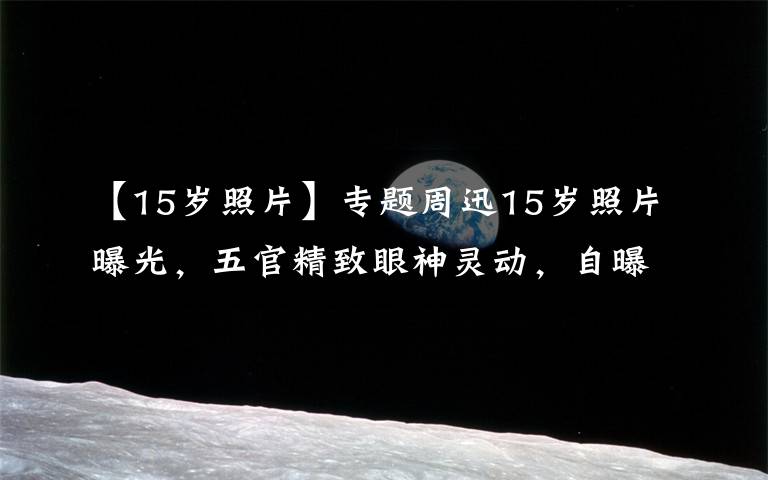 【15岁照片】专题周迅15岁照片曝光，五官精致眼神灵动，自曝偶像是林青霞