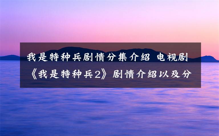 我是特种兵剧情分集介绍 电视剧《我是特种兵2》剧情介绍以及分集剧情介绍