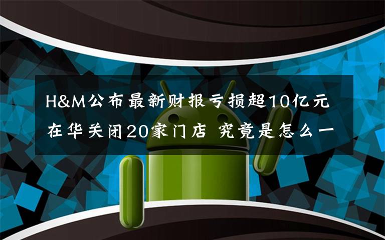 H&M公布最新财报亏损超10亿元 在华关闭20家门店 究竟是怎么一回事?