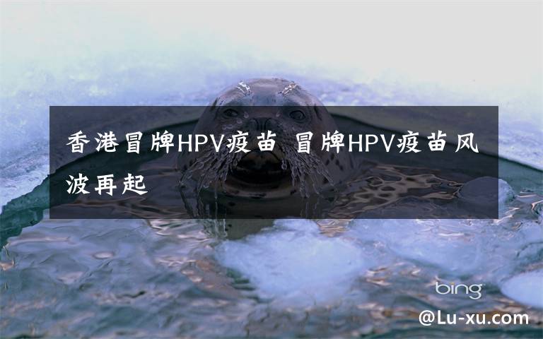 香港冒牌HPV疫苗 冒牌HPV疫苗风波再起