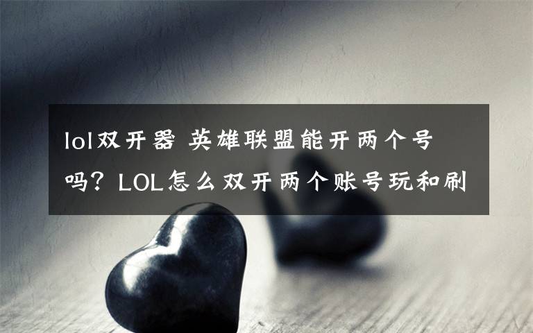 lol双开器 英雄联盟能开两个号吗？LOL怎么双开两个账号玩和刷金币？