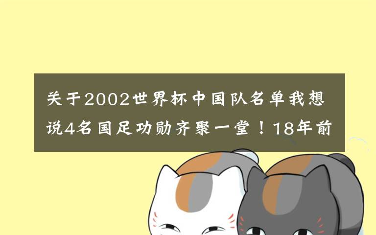 关于2002世界杯中国队名单我想说4名国足功勋齐聚一堂！18年前被米卢发现，4人退役后有共同点