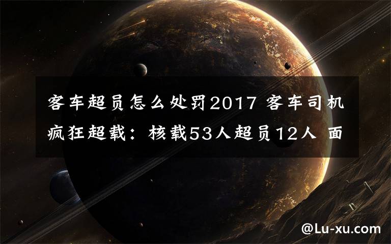 客车超员怎么处罚2017 客车司机疯狂超载：核载53人超员12人 面临记12分同时驾照降级