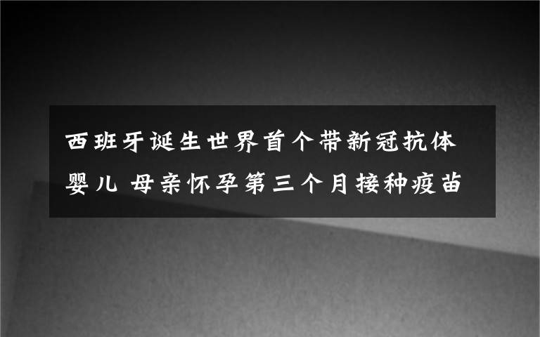 西班牙诞生世界首个带新冠抗体婴儿 母亲怀孕第三个月接种疫苗 对此大家怎么看？