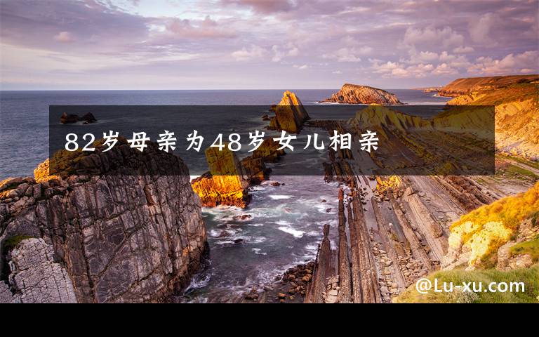 82岁母亲为48岁女儿相亲