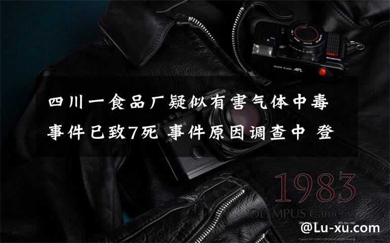 四川一食品厂疑似有害气体中毒事件已致7死 事件原因调查中 登上网络热搜了！