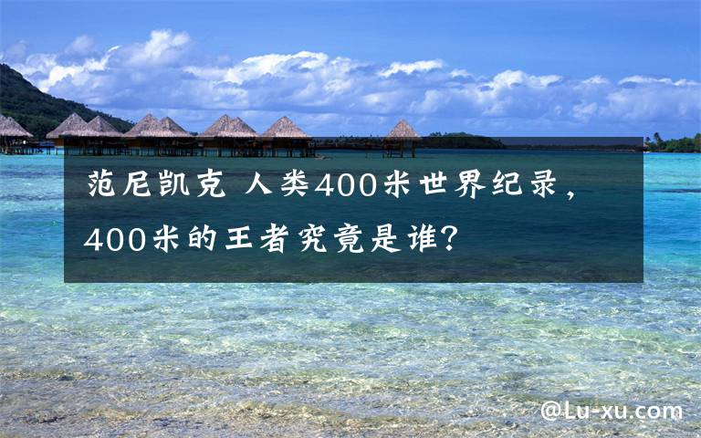 范尼凯克 人类400米世界纪录，400米的王者究竟是谁？