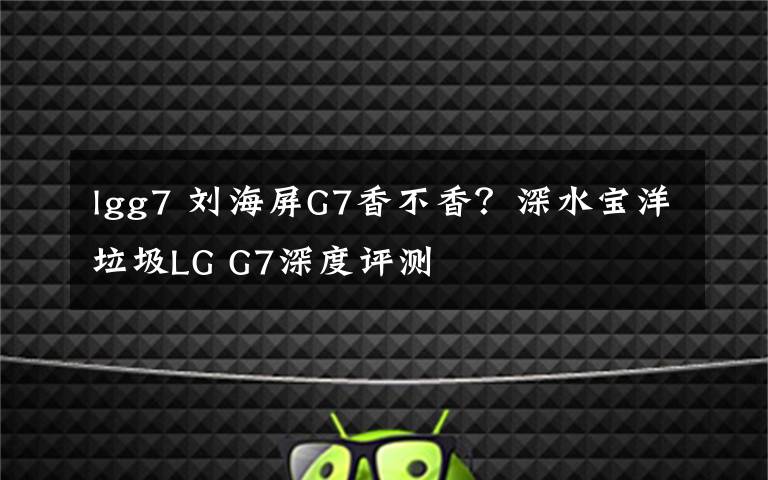 lgg7 刘海屏G7香不香？深水宝洋垃圾LG G7深度评测