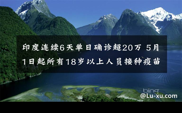 印度连续6天单日确诊超20万 5月1日起所有18岁以上人员接种疫苗 具体是啥情况?