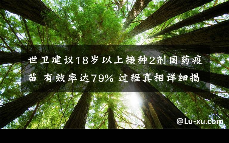 世卫建议18岁以上接种2剂国药疫苗 有效率达79% 过程真相详细揭秘！