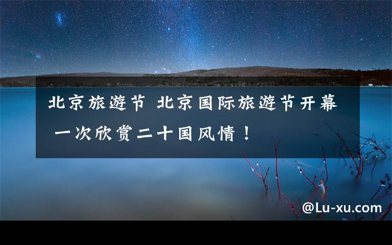 北京旅游节 北京国际旅游节开幕 一次欣赏二十国风情！