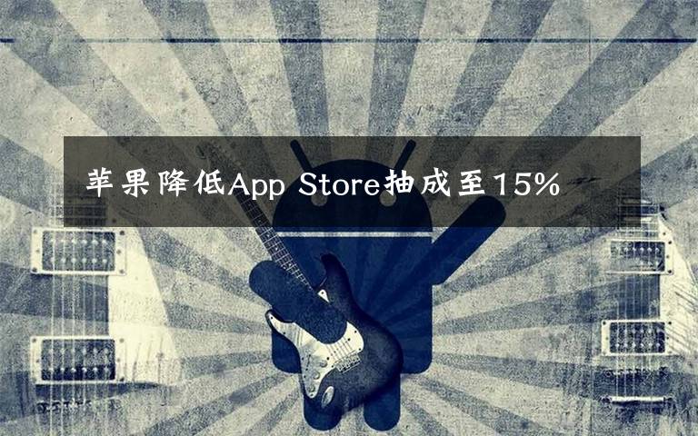 苹果降低App Store抽成至15%