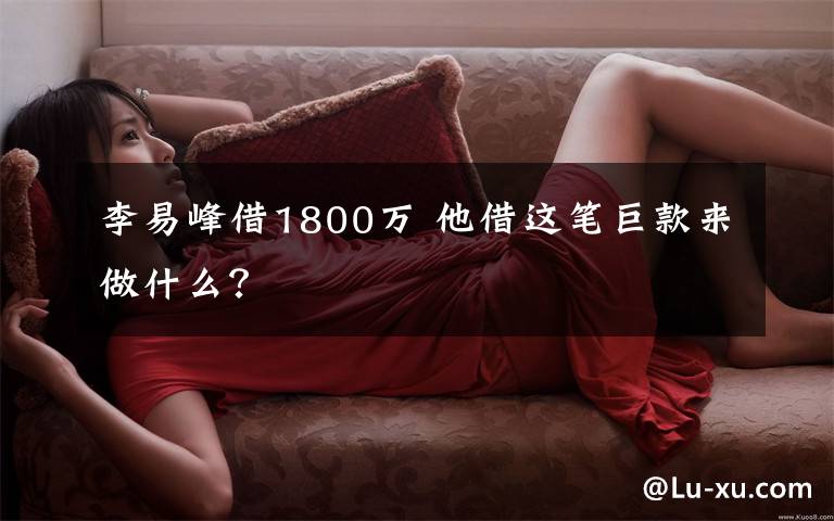 李易峰借1800万 他借这笔巨款来做什么？