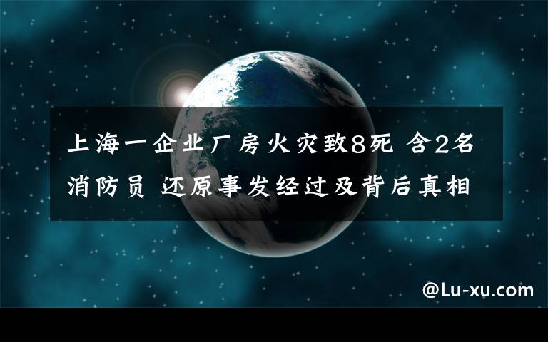 上海一企业厂房火灾致8死 含2名消防员 还原事发经过及背后真相！