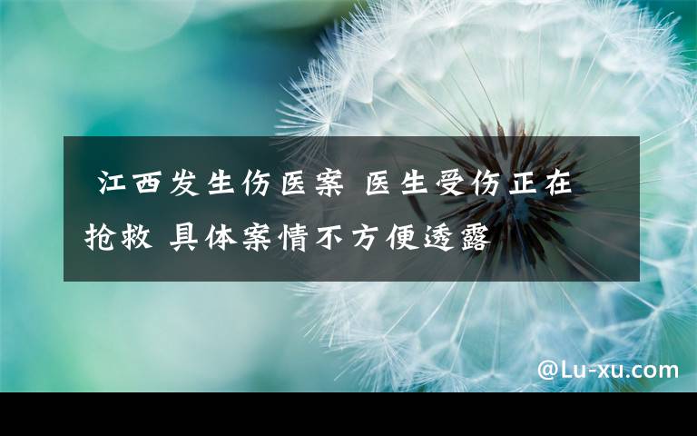  江西发生伤医案 医生受伤正在抢救 具体案情不方便透露