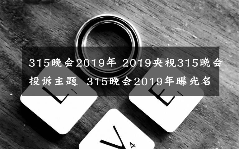 315晚会2019年 2019央视315晚会投诉主题  315晚会2019年曝光名单公布