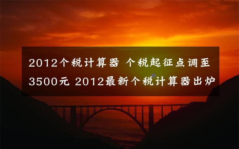 2012个税计算器 个税起征点调至3500元 2012最新个税计算器出炉