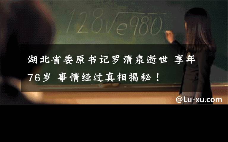 湖北省委原书记罗清泉逝世 享年76岁 事情经过真相揭秘！