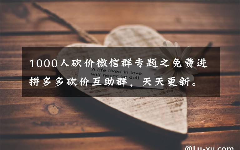 1000人砍价微信群专题之免费进拼多多砍价互助群，天天更新。