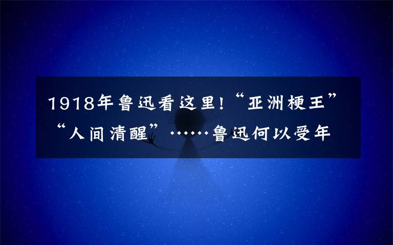 1918年鲁迅看这里!“亚洲梗王”“人间清醒”……鲁迅何以受年轻人欢迎？