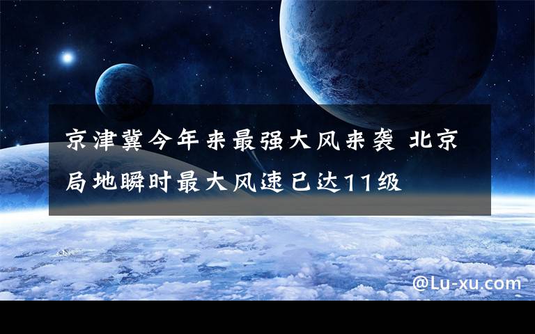 京津冀今年来最强大风来袭 北京局地瞬时最大风速已达11级