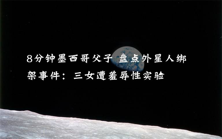 8分钟墨西哥父子 盘点外星人绑架事件：三女遭羞辱性实验