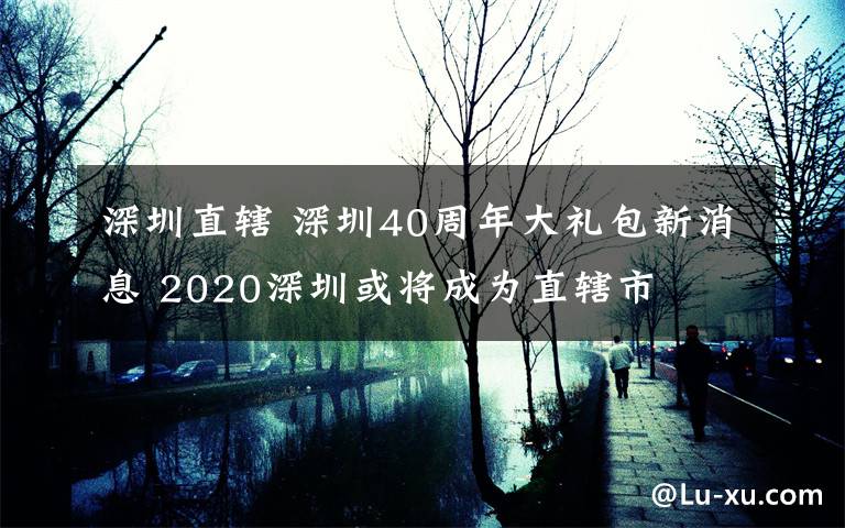 深圳直辖 深圳40周年大礼包新消息 2020深圳或将成为直辖市