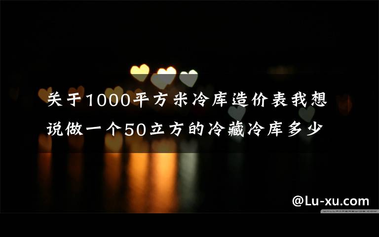 关于1000平方米冷库造价表我想说做一个50立方的冷藏冷库多少钱？冷库尺寸价格对照表一览