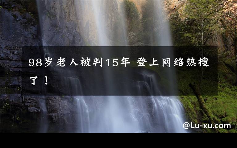 98岁老人被判15年 登上网络热搜了！