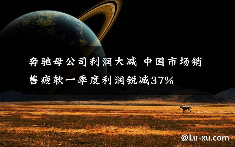 奔驰母公司利润大减 中国市场销售疲软一季度利润锐减37%