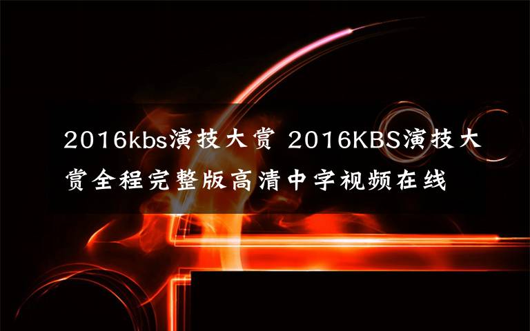 2016kbs演技大赏 2016KBS演技大赏全程完整版高清中字视频在线观看