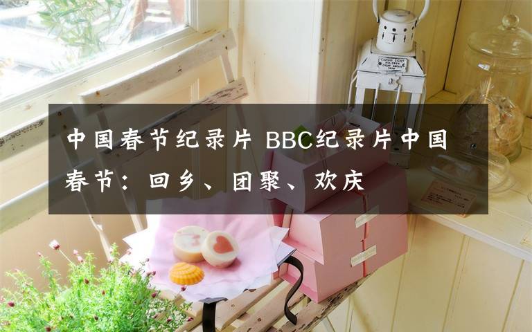 中国春节纪录片 BBC纪录片中国春节：回乡、团聚、欢庆