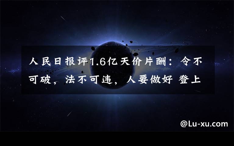 人民日报评1.6亿天价片酬：令不可破，法不可违，人要做好 登上网络热搜了！