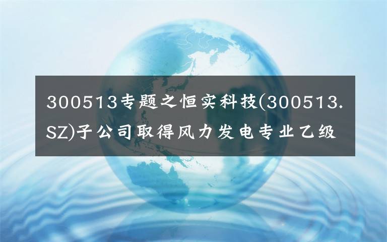 300513专题之恒实科技(300513.SZ)子公司取得风力发电专业乙级资质