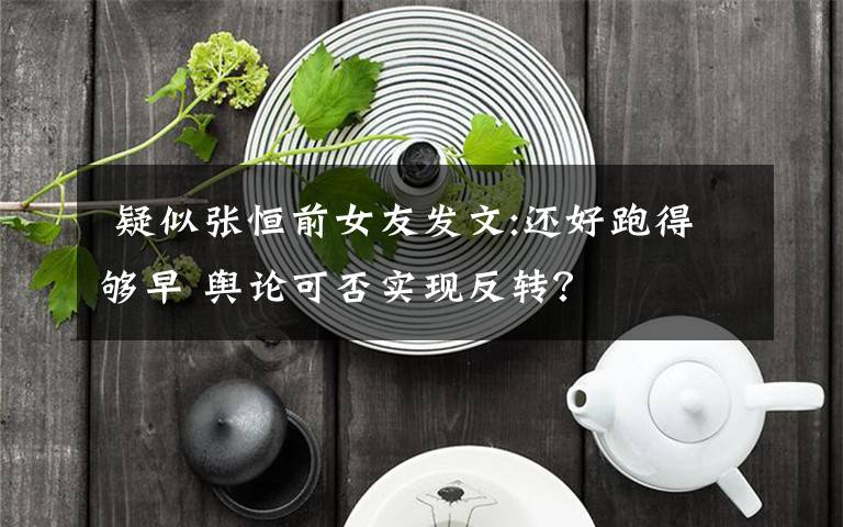  疑似张恒前女友发文:还好跑得够早 舆论可否实现反转？