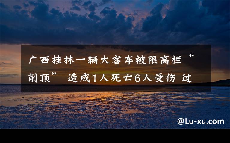广西桂林一辆大客车被限高栏“削顶” 造成1人死亡6人受伤 过程真相详细揭秘！