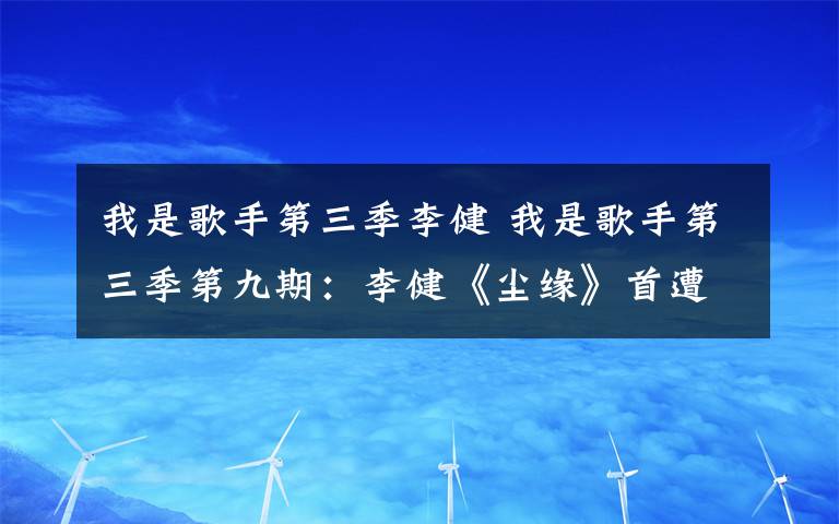 我是歌手第三季李健 我是歌手第三季第九期：李健《尘缘》首遭滑铁卢排名第六