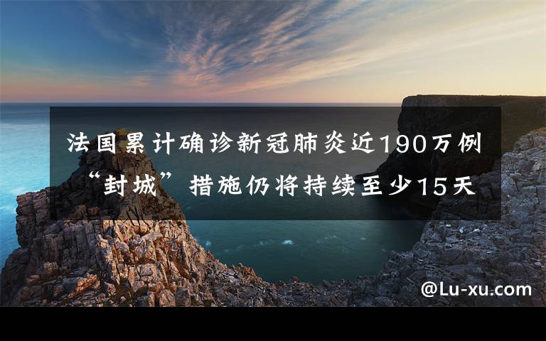 法国累计确诊新冠肺炎近190万例 “封城”措施仍将持续至少15天真相是什么？