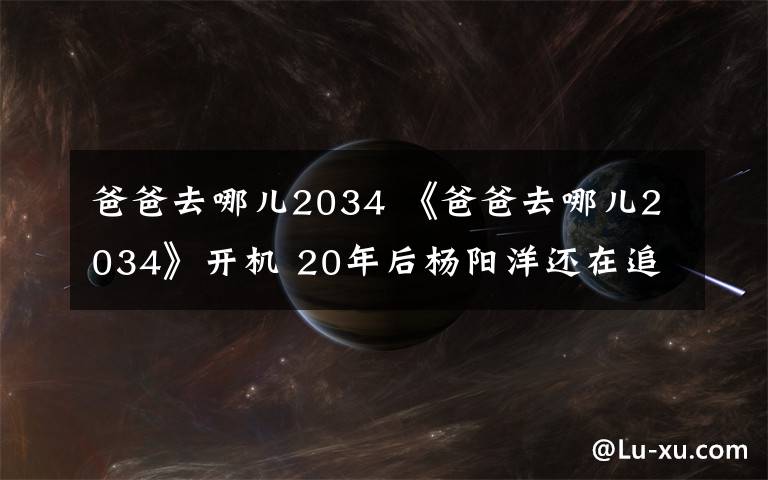 爸爸去哪儿2034 《爸爸去哪儿2034》开机 20年后杨阳洋还在追多多