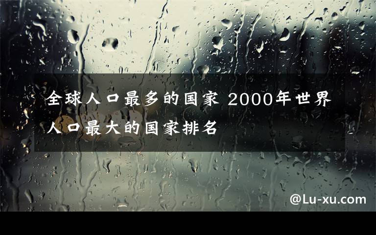 全球人口最多的国家 2000年世界人口最大的国家排名