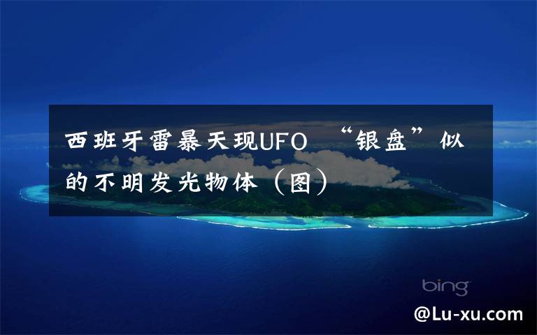 西班牙雷暴天现UFO  “银盘”似的不明发光物体（图）