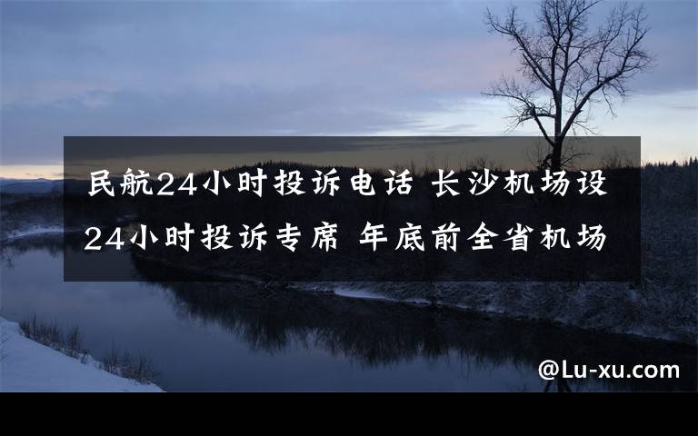 民航24小时投诉电话 长沙机场设24小时投诉专席 年底前全省机场统一投诉热线